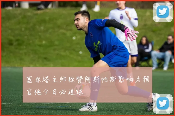 塞尔塔主帅称赞阿斯帕斯影响力预言他今日必进球