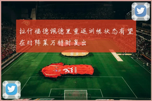 拉什福德佩德里重返训练状态有望在对阵莱万特时复出