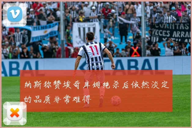 纳斯称赞埃奇库姆绝杀后依然淡定的品质非常难得