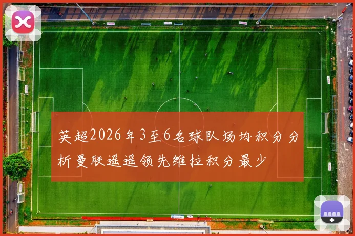 英超2026年3至6名球队场均积分分析曼联遥遥领先维拉积分最少