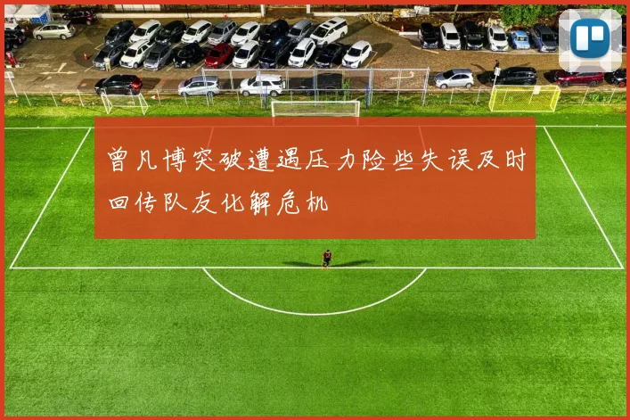 曾凡博突破遭遇压力险些失误及时回传队友化解危机