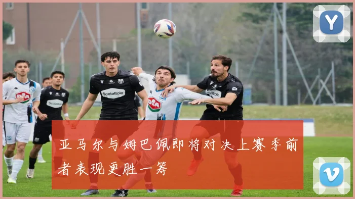 亚马尔与姆巴佩即将对决上赛季前者表现更胜一筹