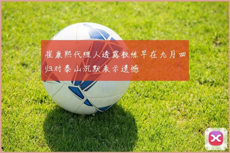 崔康熙代理人透露教练早在九月回归对泰山沉默表示遗憾