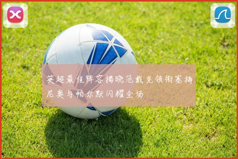 英超最佳阵容揭晓范戴克领衔塞梅尼奥与帕尔默闪耀全场