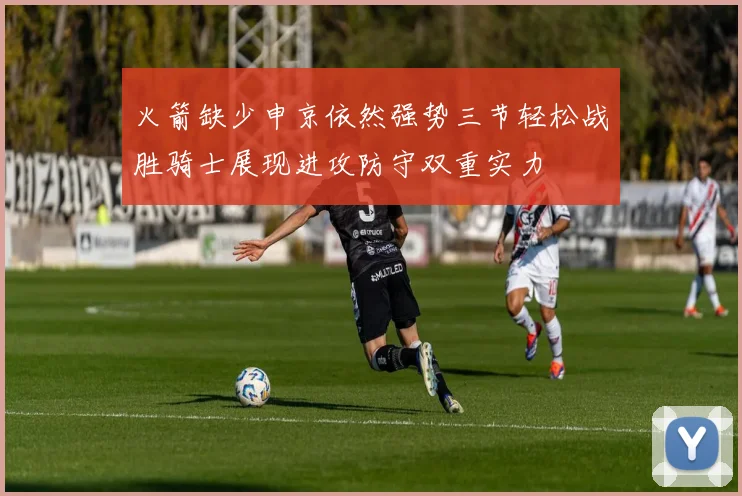 火箭缺少申京依然强势三节轻松战胜骑士展现进攻防守双重实力