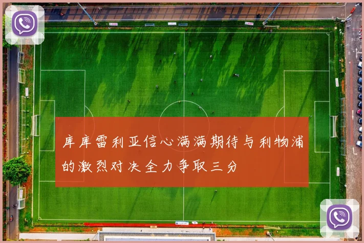 库库雷利亚信心满满期待与利物浦的激烈对决全力争取三分