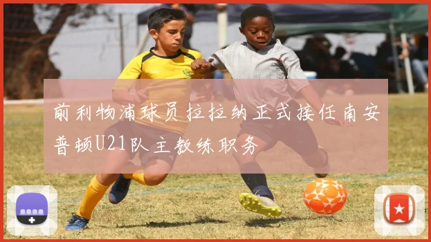 前利物浦球员拉拉纳正式接任南安普顿U21队主教练职务