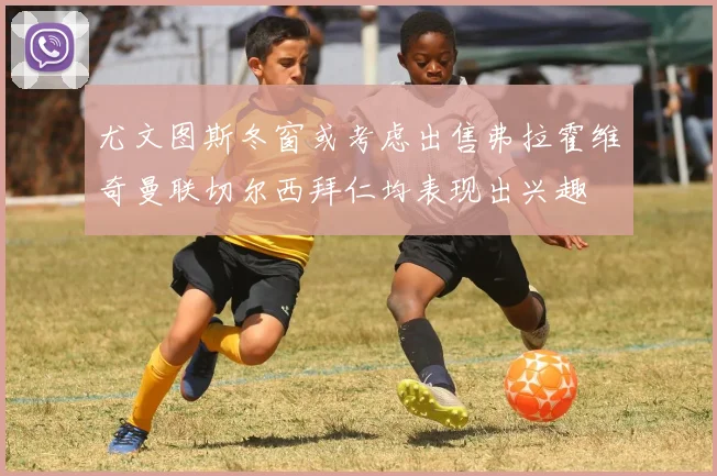 尤文图斯冬窗或考虑出售弗拉霍维奇曼联切尔西拜仁均表现出兴趣