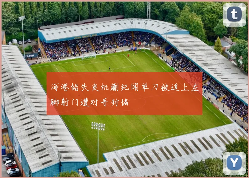 海港错失良机蒯纪闻单刀被追上左脚射门遭对手封堵