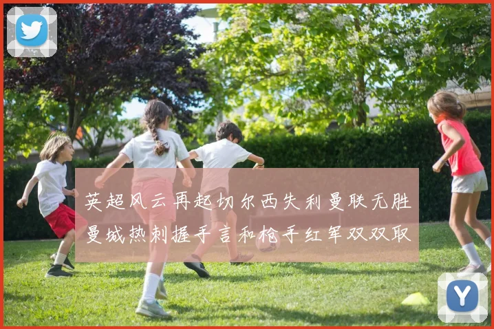 英超风云再起切尔西失利曼联无胜曼城热刺握手言和枪手红军双双取胜