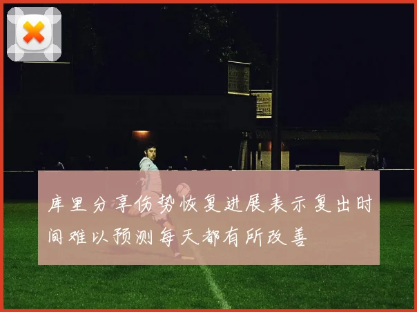 库里分享伤势恢复进展表示复出时间难以预测每天都有所改善