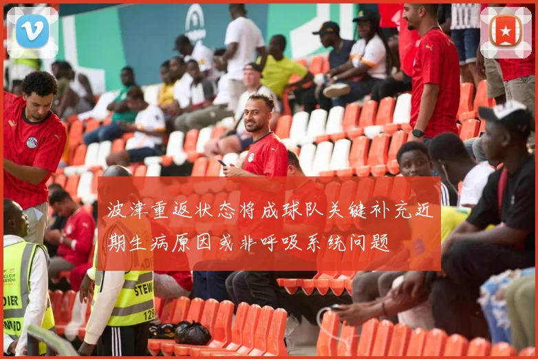 波津重返状态将成球队关键补充近期生病原因或非呼吸系统问题