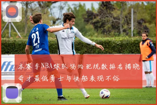 本赛季NBA球队场均犯规数排名揭晓奇才最低勇士与快船表现不俗