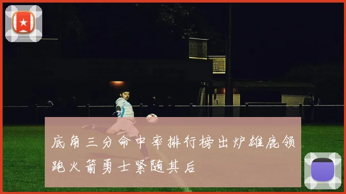 底角三分命中率排行榜出炉雄鹿领跑火箭勇士紧随其后