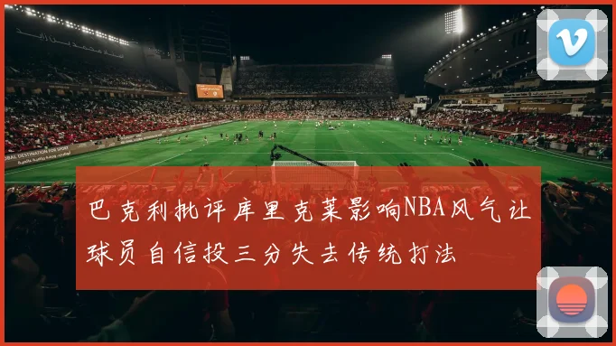 巴克利批评库里克莱影响NBA风气让球员自信投三分失去传统打法