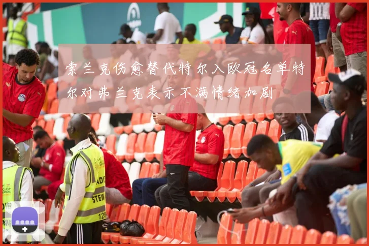 索兰克伤愈替代特尔入欧冠名单特尔对弗兰克表示不满情绪加剧