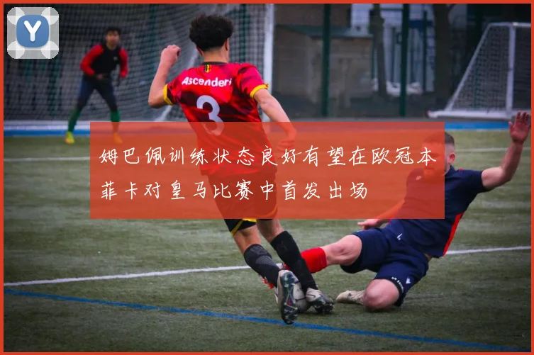 姆巴佩训练状态良好有望在欧冠本菲卡对皇马比赛中首发出场