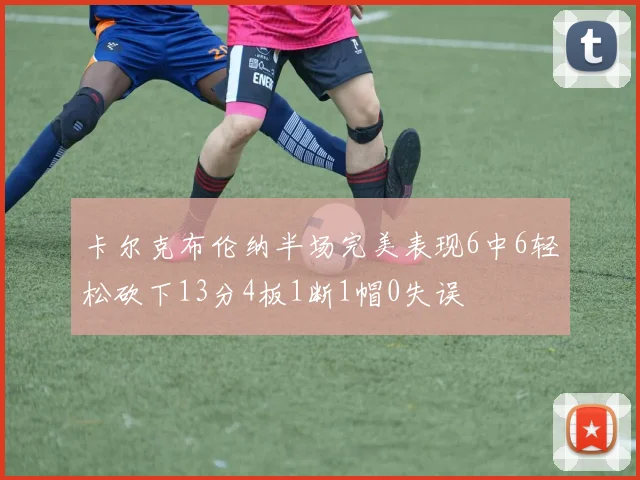 卡尔克布伦纳半场完美表现6中6轻松砍下13分4板1断1帽0失误