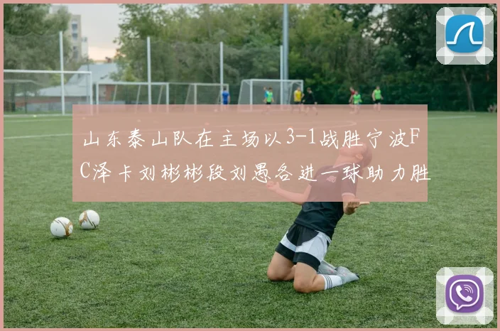 山东泰山队在主场以3-1战胜宁波FC泽卡刘彬彬段刘愚各进一球助力胜利