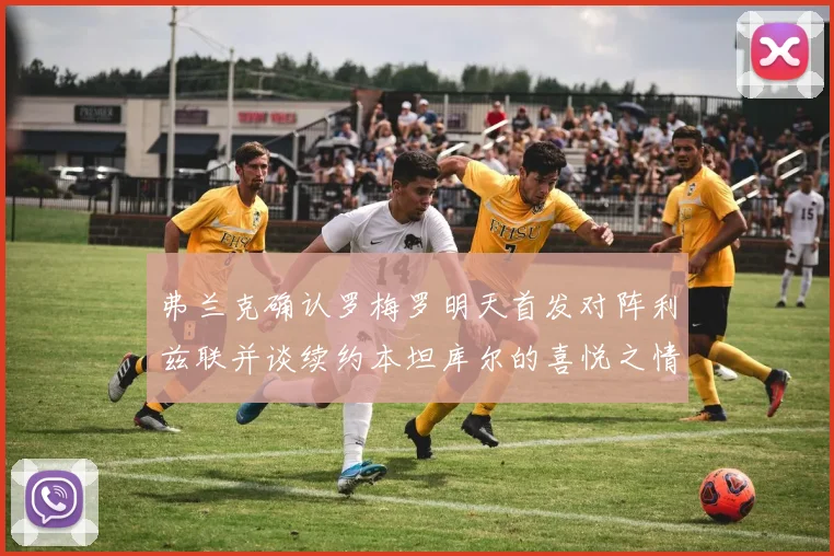 弗兰克确认罗梅罗明天首发对阵利兹联并谈续约本坦库尔的喜悦之情