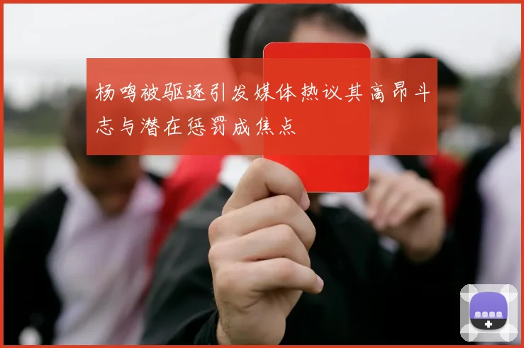 杨鸣被驱逐引发媒体热议其高昂斗志与潜在惩罚成焦点