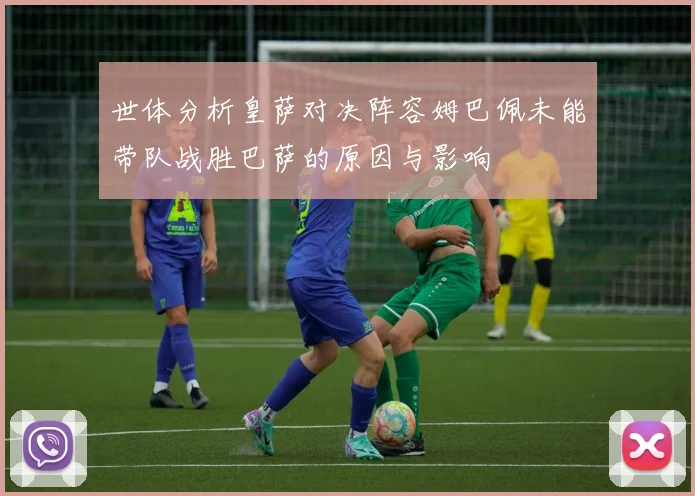 世体分析皇萨对决阵容姆巴佩未能带队战胜巴萨的原因与影响