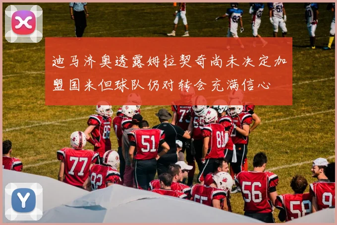 迪马济奥透露姆拉契奇尚未决定加盟国米但球队仍对转会充满信心