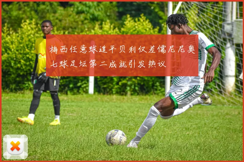 梅西任意球追平贝利仅差儒尼尼奥七球足坛第二成就引发热议