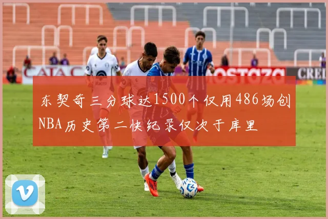 东契奇三分球达1500个仅用486场创NBA历史第二快纪录仅次于库里