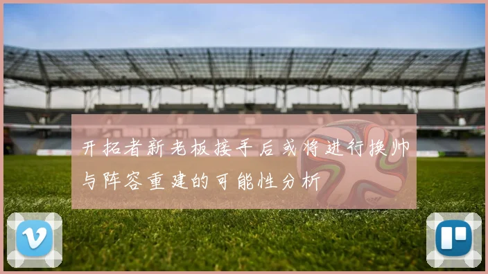 开拓者新老板接手后或将进行换帅与阵容重建的可能性分析