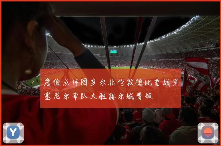 詹俊点评图多尔北伦敦德比首战罗塞尼尔率队大胜赫尔城晋级